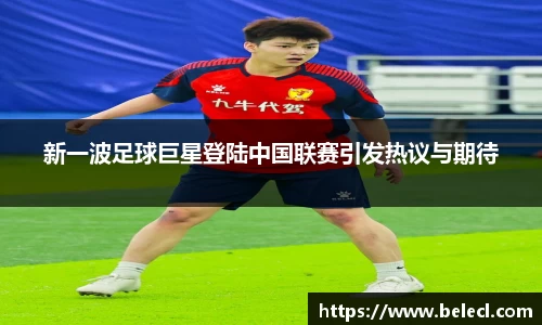 新一波足球巨星登陆中国联赛引发热议与期待