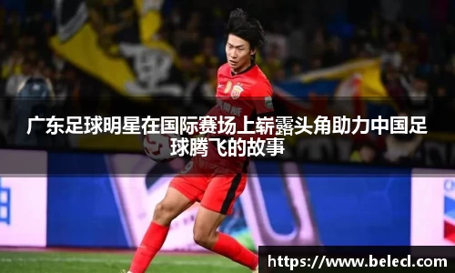 广东足球明星在国际赛场上崭露头角助力中国足球腾飞的故事