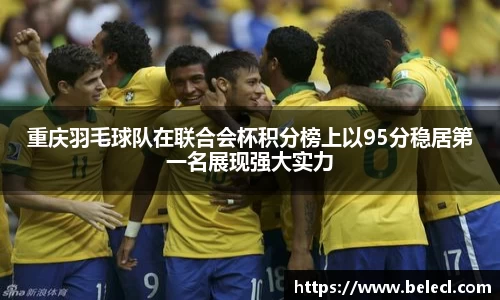 重庆羽毛球队在联合会杯积分榜上以95分稳居第一名展现强大实力