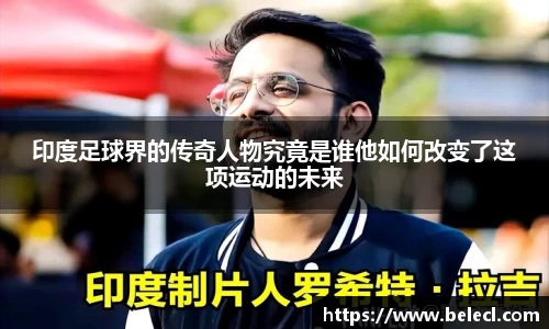 印度足球界的传奇人物究竟是谁他如何改变了这项运动的未来