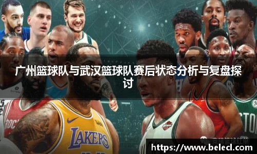 广州篮球队与武汉篮球队赛后状态分析与复盘探讨