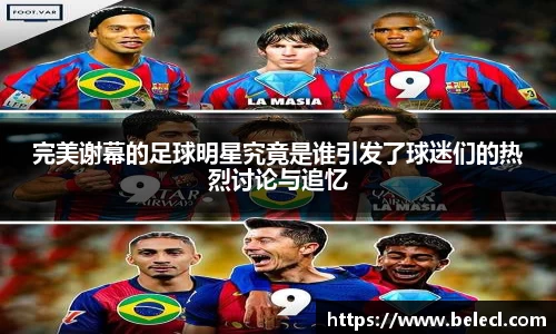完美谢幕的足球明星究竟是谁引发了球迷们的热烈讨论与追忆
